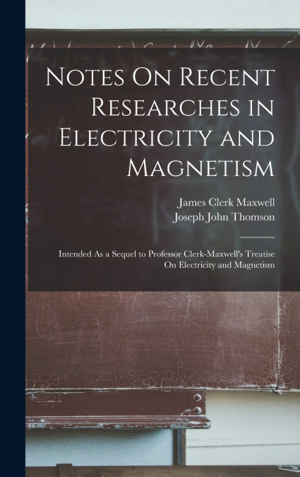 Notes On Recent Researches in Electricity and Magnetism