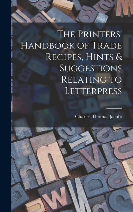 The Printers’ Handbook of Trade Recipes, Hints & Suggestions Relating to Letterpress