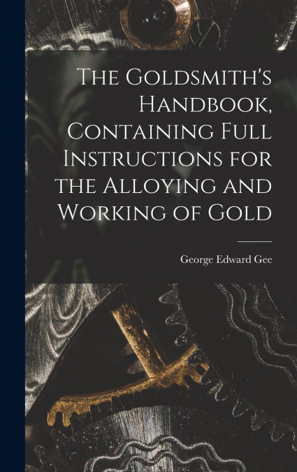 The Goldsmith’s Handbook, Containing Full Instructions for the Alloying and Working of Gold