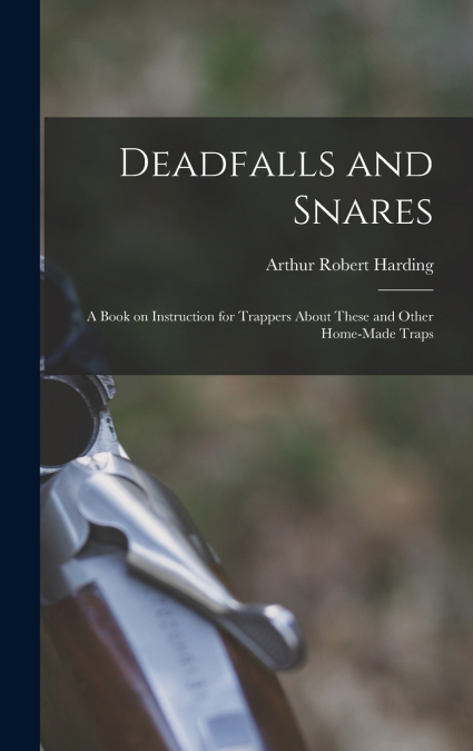 Deadfalls and Snares; a Book on Instruction for Trappers About These and Other Home-made Traps