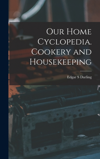 Our Home Cyclopedia. Cookery and Housekeeping