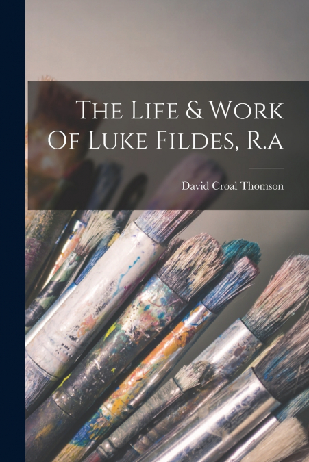 The Life & Work Of Luke Fildes, R.a