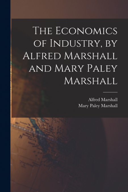 The Economics of Industry, by Alfred Marshall and Mary Paley Marshall