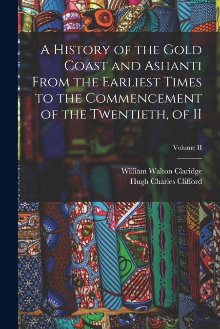 A History of the Gold Coast and Ashanti from the Earliest Times to the Commencement of the Twentieth, of II; Volume II