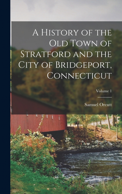 A History of the Old Town of Stratford and the City of Bridgeport, Connecticut; Volume 1