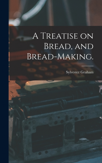 A Treatise on Bread, and Bread-making.