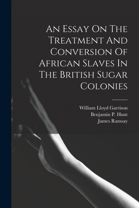 An Essay On The Treatment And Conversion Of African Slaves In The British Sugar Colonies