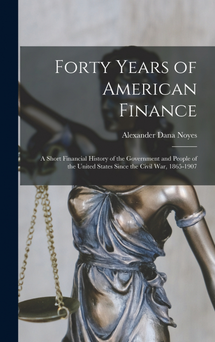 Forty Years of American Finance; a Short Financial History of the Government and People of the United States Since the Civil War, 1865-1907