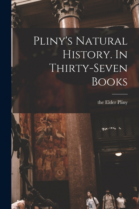 Pliny’s Natural History. In Thirty-seven Books