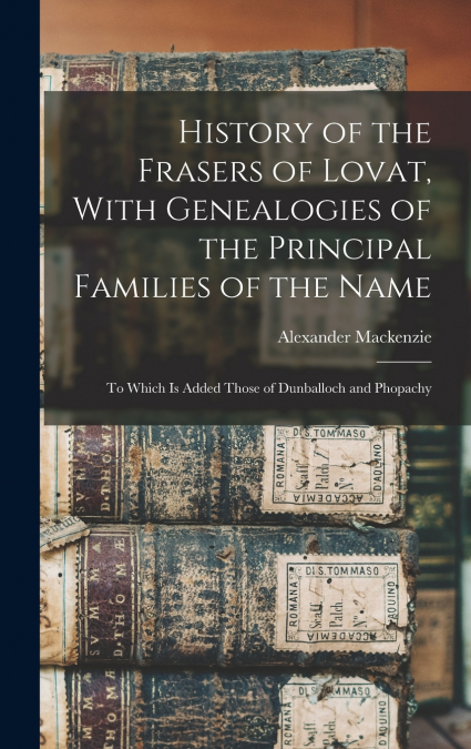 History of the Frasers of Lovat, With Genealogies of the Principal Families of the Name