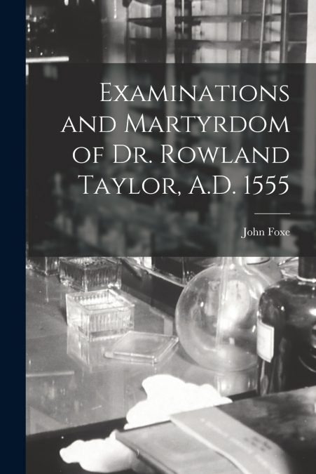 Examinations and Martyrdom of Dr. Rowland Taylor, A.D. 1555