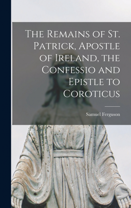 The Remains of St. Patrick, Apostle of Ireland, the Confessio and Epistle to Coroticus