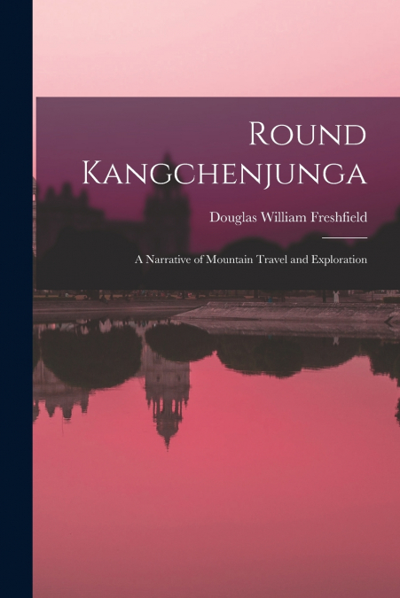 Round Kangchenjunga; a Narrative of Mountain Travel and Exploration