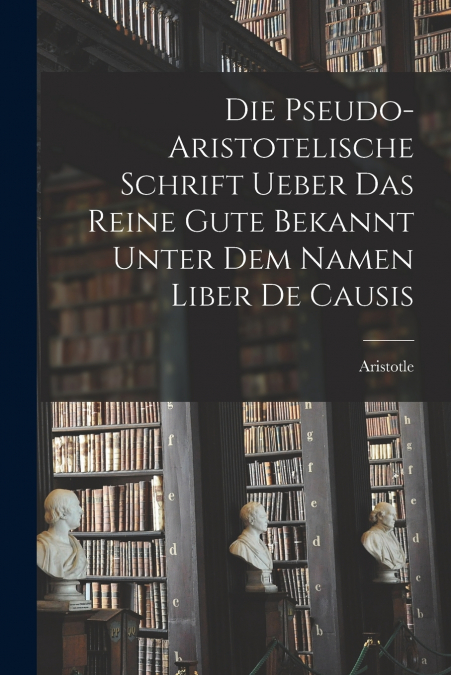 Die Pseudo-aristotelische Schrift Ueber das Reine Gute Bekannt Unter dem Namen Liber de Causis