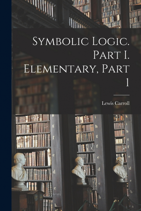 Symbolic Logic. Part I. Elementary, Part 1