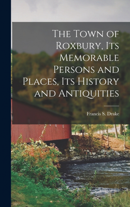 The Town of Roxbury, its Memorable Persons and Places, its History and Antiquities