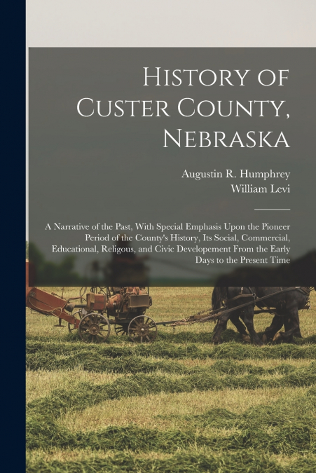 History of Custer County, Nebraska; a Narrative of the Past, With Special Emphasis Upon the Pioneer Period of the County’s History, Its Social, Commercial, Educational, Religous, and Civic Developemen