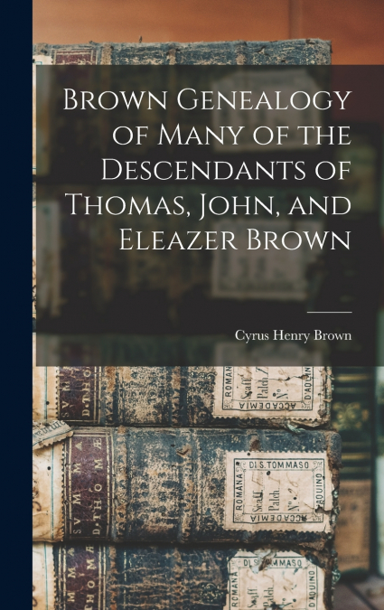 Brown Genealogy of Many of the Descendants of Thomas, John, and Eleazer Brown