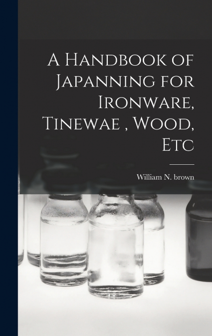 A Handbook of Japanning for Ironware, Tinewae , Wood, Etc
