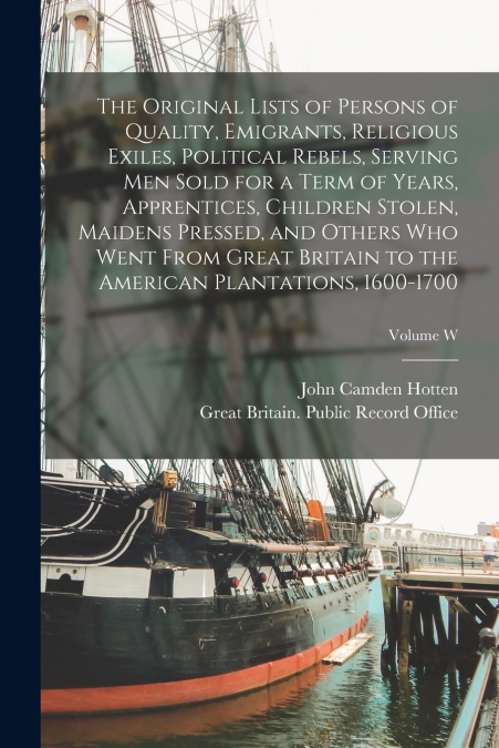 The Original Lists of Persons of Quality, Emigrants, Religious Exiles, Political Rebels, Serving men Sold for a Term of Years, Apprentices, Children Stolen, Maidens Pressed, and Others who Went From G