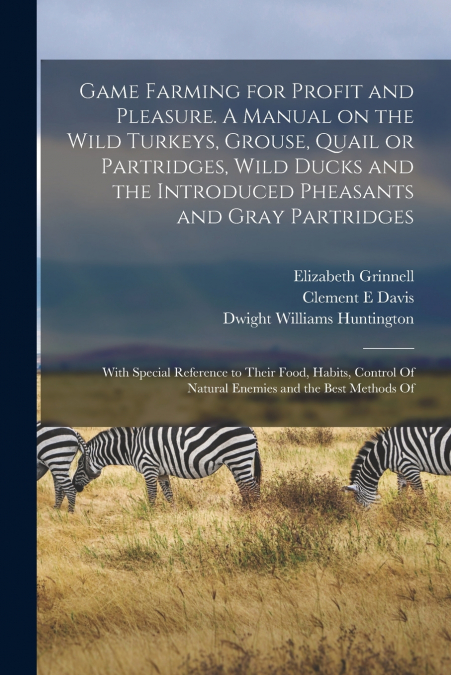 Game Farming for Profit and Pleasure. A Manual on the Wild Turkeys, Grouse, Quail or Partridges, Wild Ducks and the Introduced Pheasants and Gray Partridges; With Special Reference to Their Food, Habi