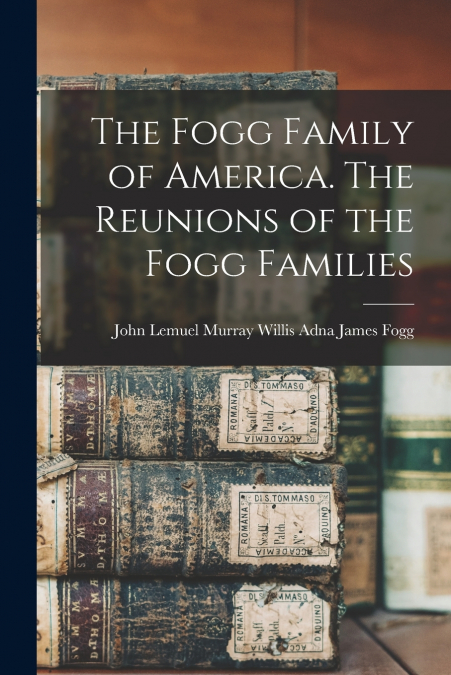 The Fogg Family of America. The Reunions of the Fogg Families