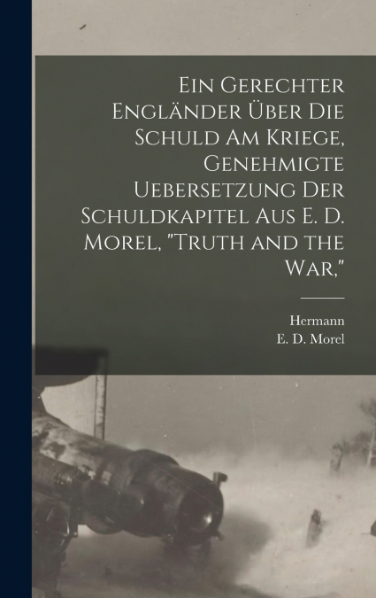 Ein gerechter Engländer über die schuld am kriege, genehmigte uebersetzung der schuldkapitel aus E. D. Morel, 'Truth and the war,'