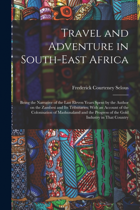 Travel and Adventure in South-East Africa; Being the Narrative of the Last Eleven Years Spent by the Author on the Zambesi and its Tributaries; With an Account of the Colonisation of Mashunaland and t