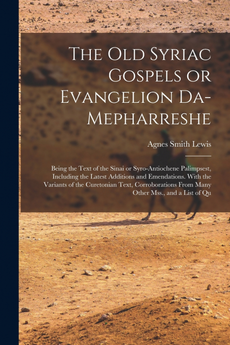 The old Syriac Gospels or Evangelion Da-Mepharreshe; Being the Text of the Sinai or Syro-Antiochene Palimpsest, Including the Latest Additions and Emendations. With the Variants of the Curetonian Text