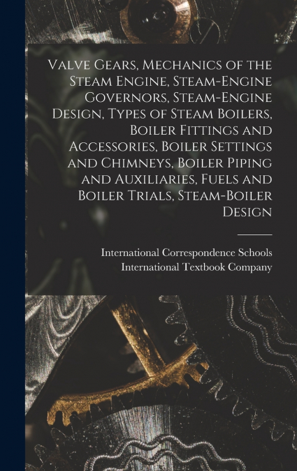 Valve Gears, Mechanics of the Steam Engine, Steam-Engine Governors, Steam-Engine Design, Types of Steam Boilers, Boiler Fittings and Accessories, Boiler Settings and Chimneys, Boiler Piping and Auxili