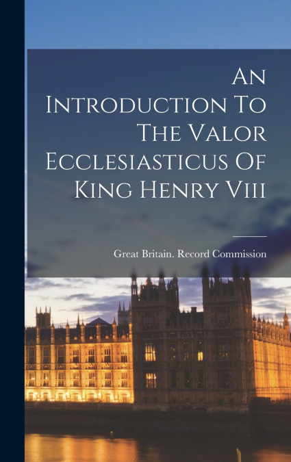 An Introduction To The Valor Ecclesiasticus Of King Henry Viii