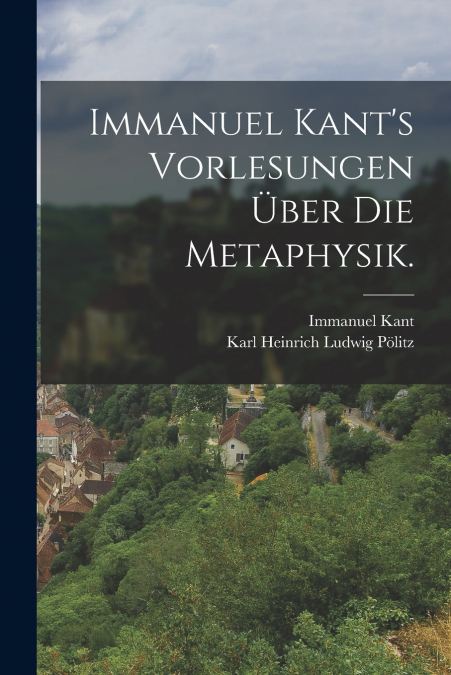 Immanuel Kant’s Vorlesungen über die Metaphysik.