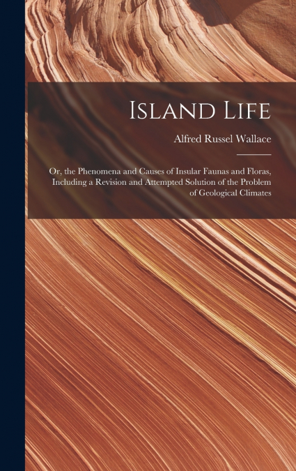 Island Life; or, the Phenomena and Causes of Insular Faunas and Floras, Including a Revision and Attempted Solution of the Problem of Geological Climates