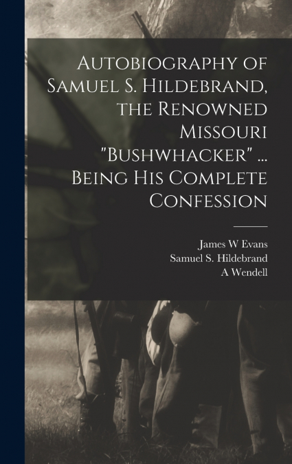 Autobiography of Samuel S. Hildebrand, the Renowned Missouri 'bushwhacker' ... Being his Complete Confession