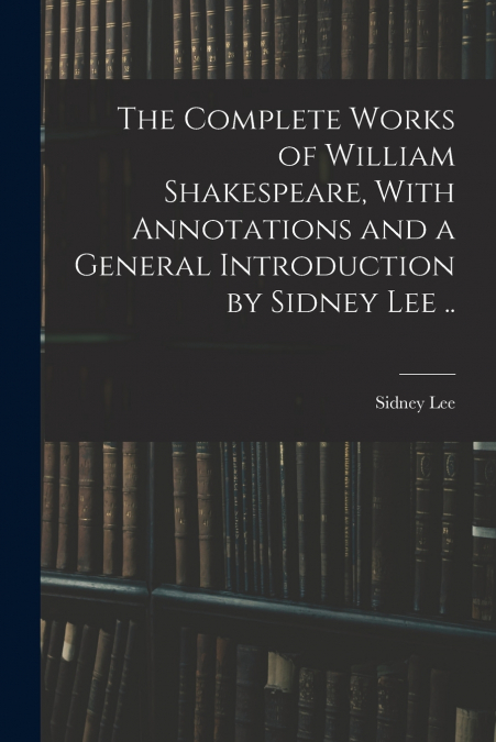 The Complete Works of William Shakespeare, With Annotations and a General Introduction by Sidney Lee ..