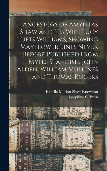 Ancestors of Amyntas Shaw and His Wife Lucy Tufts Williams, Showing Mayflower Lines Never Before Published From Myles Standish, John Alden, William Mullines and Thomas Rogers