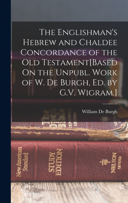 The Englishman’s Hebrew and Chaldee Concordance of the Old Testament[Based On the Unpubl. Work of W. De Burgh, Ed. by G.V. Wigram.]