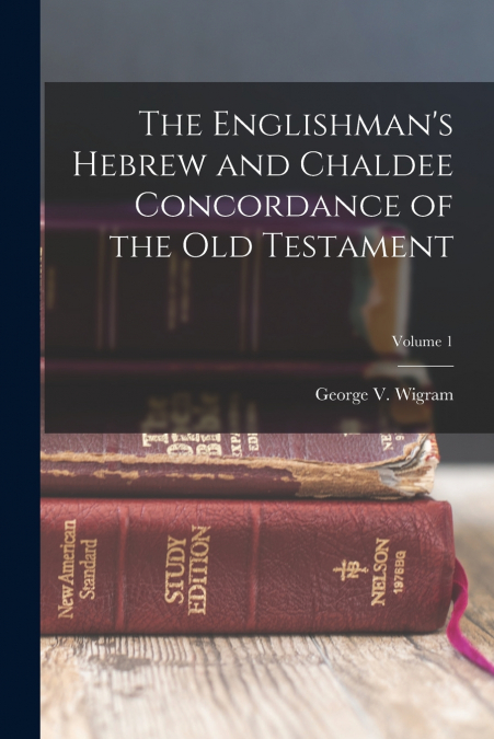 The Englishman’s Hebrew and Chaldee Concordance of the Old Testament; Volume 1