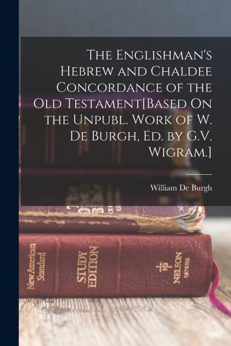 The Englishman’s Hebrew and Chaldee Concordance of the Old Testament[Based On the Unpubl. Work of W. De Burgh, Ed. by G.V. Wigram.]