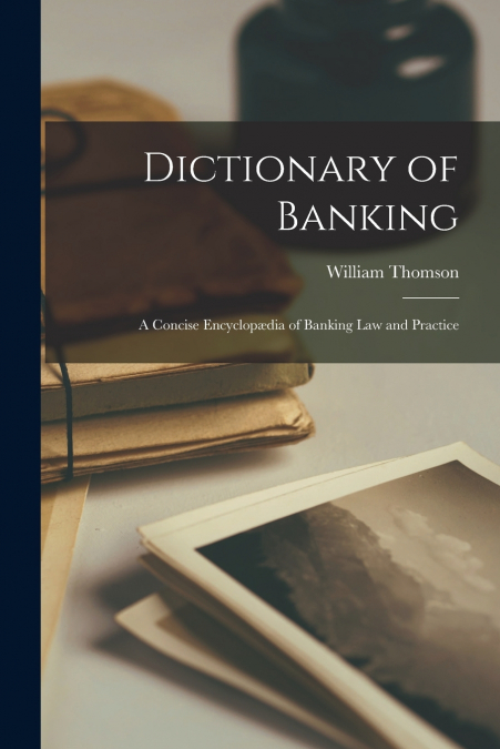 Dictionary of Banking; a Concise Encyclopædia of Banking law and Practice