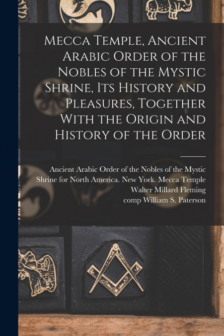 Mecca Temple, Ancient Arabic Order of the Nobles of the Mystic Shrine, Its History and Pleasures, Together With the Origin and History of the Order