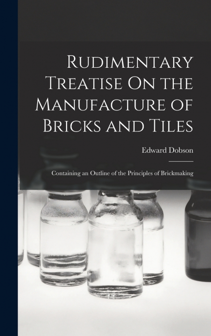 Rudimentary Treatise On the Manufacture of Bricks and Tiles