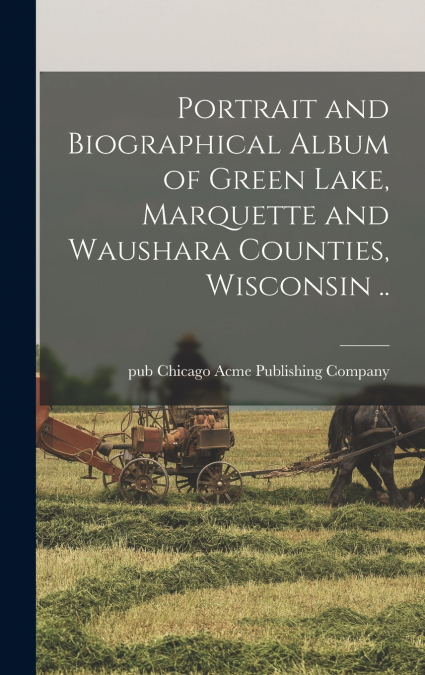 Portrait and Biographical Album of Green Lake, Marquette and Waushara Counties, Wisconsin ..