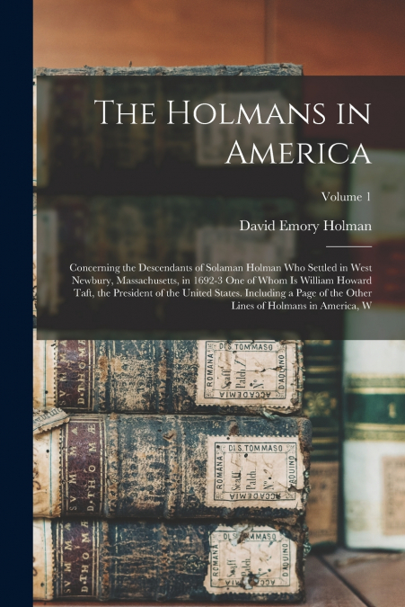 The Holmans in America; Concerning the Descendants of Solaman Holman who Settled in West Newbury, Massachusetts, in 1692-3 one of Whom is William Howard Taft, the President of the United States. Inclu