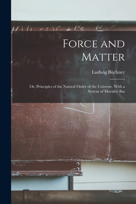 Force and Matter; or, Principles of the Natural Order of the Universe. With a System of Morality Bas