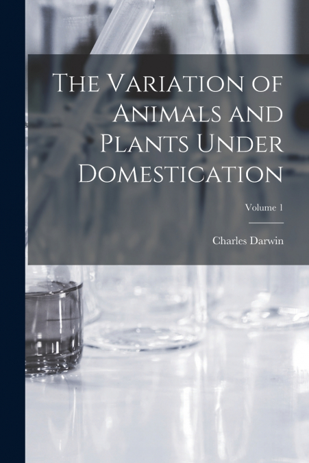 The Variation of Animals and Plants Under Domestication; Volume 1