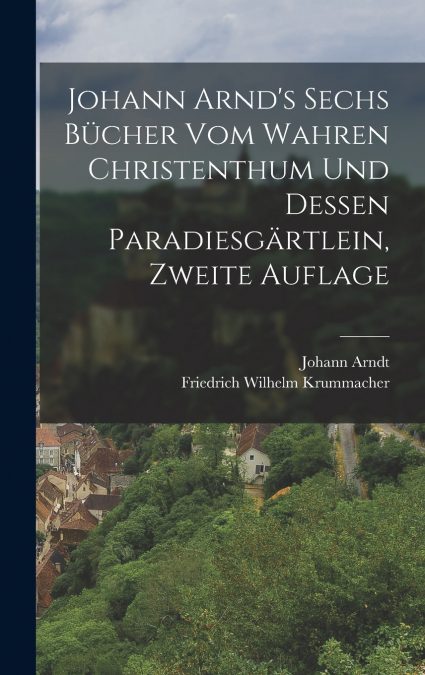 Johann Arnd’s Sechs Bücher vom Wahren Christenthum und Dessen Paradiesgärtlein, zweite Auflage