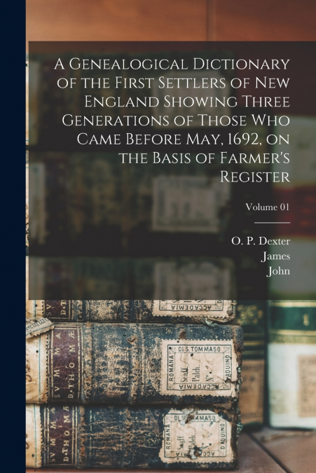 A Genealogical Dictionary of the First Settlers of New England Showing Three Generations of Those Who Came Before May, 1692, on the Basis of Farmer’s Register; Volume 01