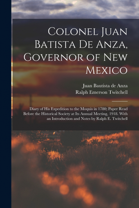 Colonel Juan Batista de Anza, Governor of New Mexico; Diary of his Expedition to the Moquis in 1780; Paper Read Before the Historical Society at its Annual Meeting, 1918. With an Introduction and Note