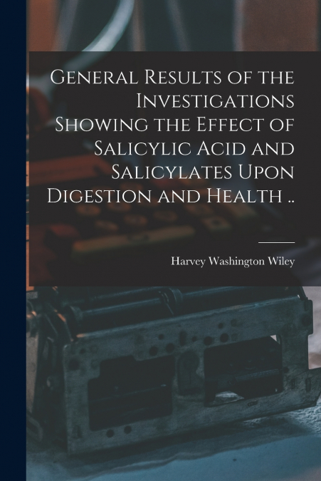 General Results of the Investigations Showing the Effect of Salicylic Acid and Salicylates Upon Digestion and Health ..